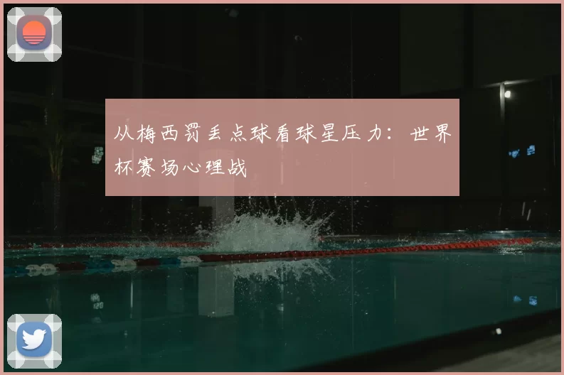 从梅西罚丢点球看球星压力：世界杯赛场心理战
