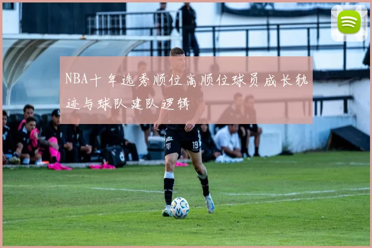 NBA十年选秀顺位高顺位球员成长轨迹与球队建队逻辑