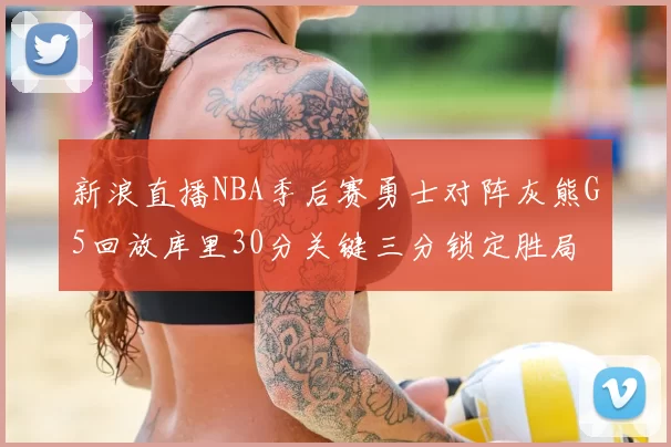 新浪直播NBA季后赛勇士对阵灰熊G5回放库里30分关键三分锁定胜局