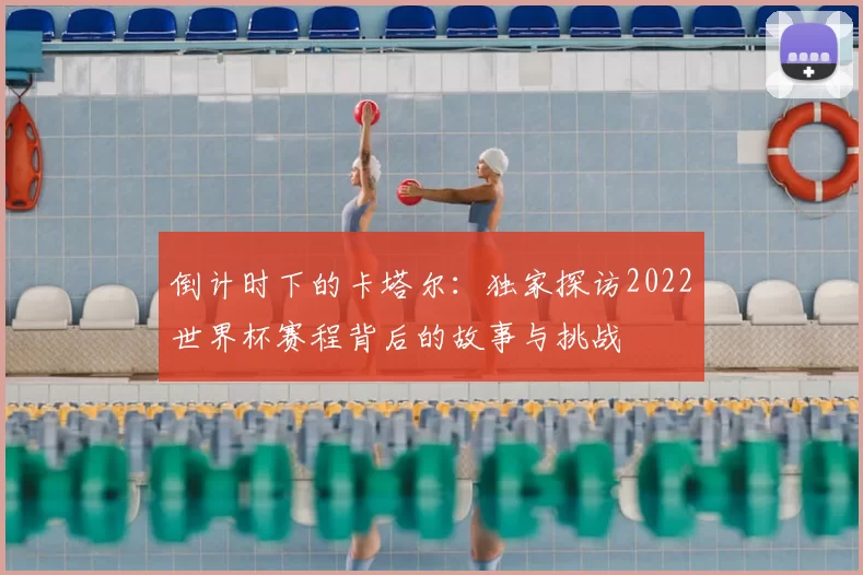 倒计时下的卡塔尔:独家探访2022世界杯赛程背后的故事与挑战
