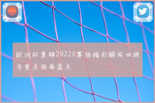 欧洲杯集锦20220赛场精彩瞬间回顾与重点场面盘点