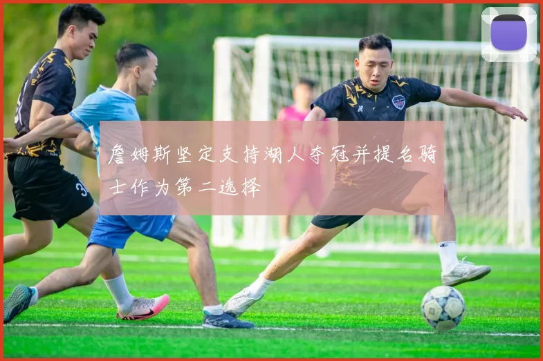 詹姆斯坚定支持湖人夺冠并提名骑士作为第二选择