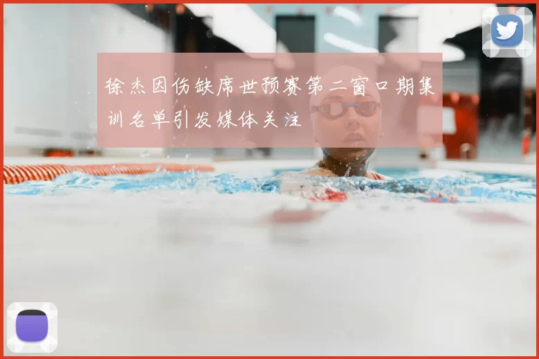 徐杰因伤缺席世预赛第二窗口期集训名单引发媒体关注