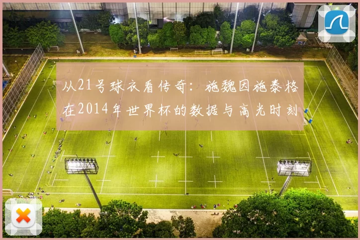 从21号球衣看传奇:施魏因施泰格在2014年世界杯的数据与高光时刻