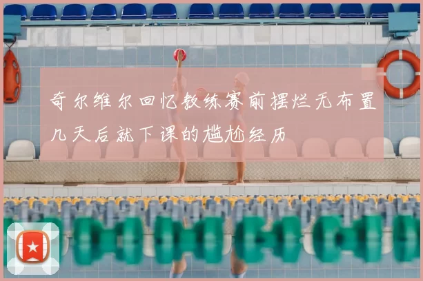 奇尔维尔回忆教练赛前摆烂无布置几天后就下课的尴尬经历