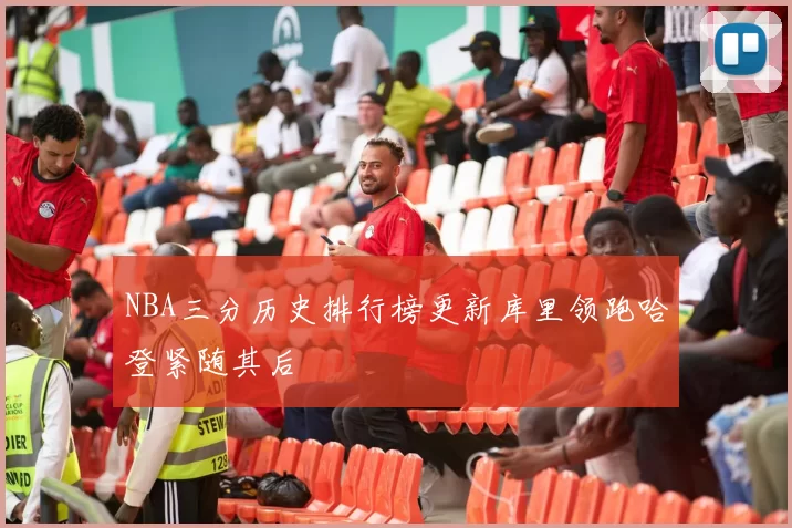 NBA三分历史排行榜更新库里领跑哈登紧随其后