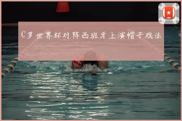 C罗世界杯对阵西班牙上演帽子戏法