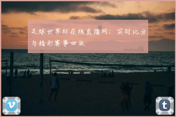 足球世界杯在线直播网：实时比分与精彩赛事回放