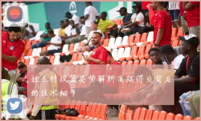 杜兰特投篮姿势解析高效得分背后的技术细节