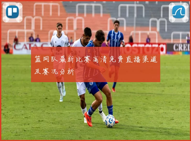 篮网队最新比赛高清免费直播渠道及赛况分析