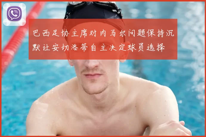 巴西足协主席对内马尔问题保持沉默让安切洛蒂自主决定球员选择