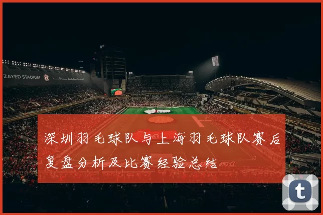 深圳羽毛球队与上海羽毛球队赛后复盘分析及比赛经验总结