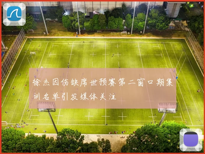 徐杰因伤缺席世预赛第二窗口期集训名单引发媒体关注