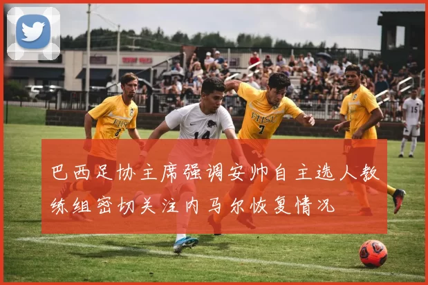 巴西足协主席强调安帅自主选人教练组密切关注内马尔恢复情况