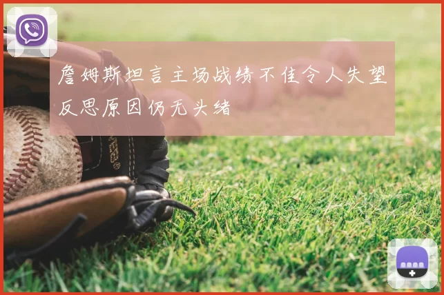 詹姆斯坦言主场战绩不佳令人失望反思原因仍无头绪