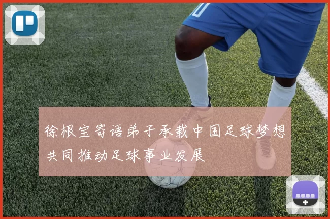 徐根宝寄语弟子承载中国足球梦想共同推动足球事业发展