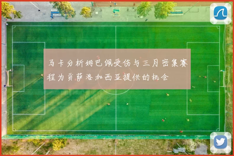 马卡分析姆巴佩受伤与三月密集赛程为贡萨洛加西亚提供的机会