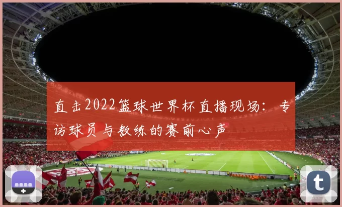 直击2022篮球世界杯直播现场:专访球员与教练的赛前心声