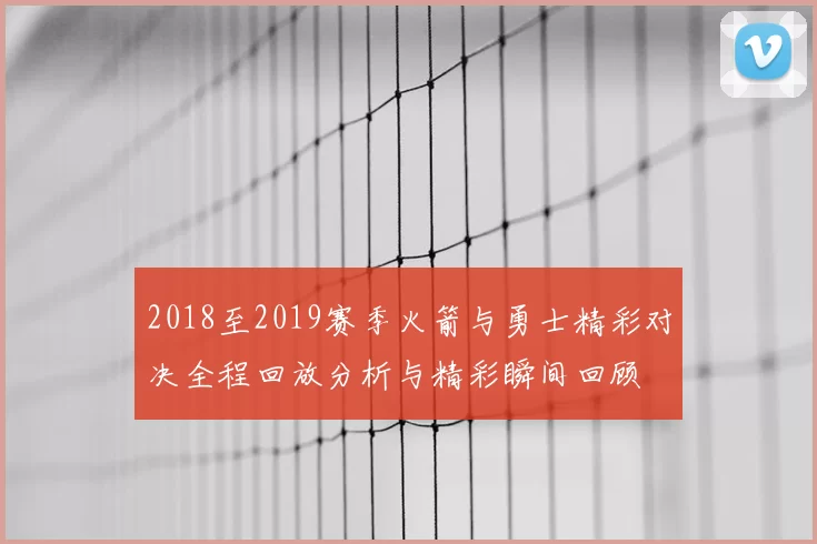 2018至2019赛季火箭与勇士精彩对决全程回放分析与精彩瞬间回顾