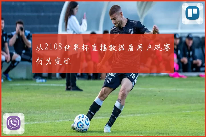 从2108世界杯直播数据看用户观赛行为变迁