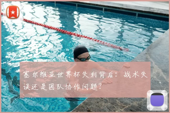 塞尔维亚世界杯失利背后:战术失误还是团队协作问题?