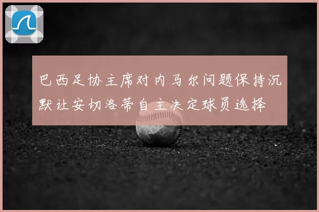 巴西足协主席对内马尔问题保持沉默让安切洛蒂自主决定球员选择
