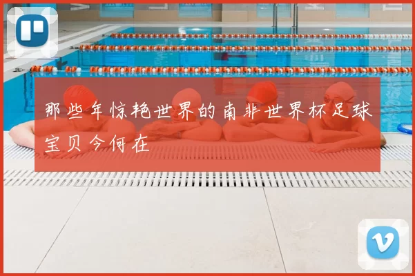 那些年惊艳世界的南非世界杯足球宝贝今何在