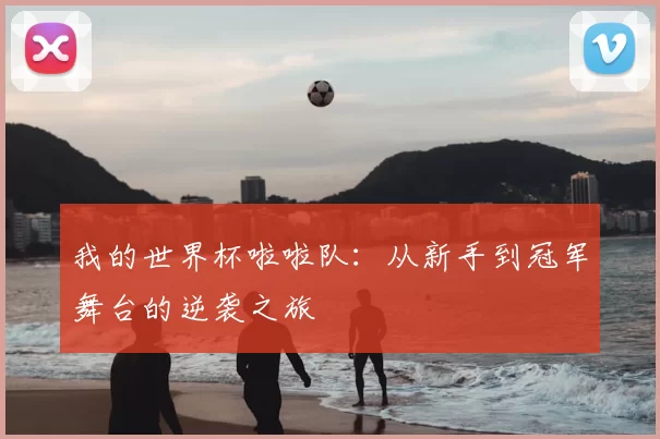 我的世界杯啦啦队:从新手到冠军舞台的逆袭之旅