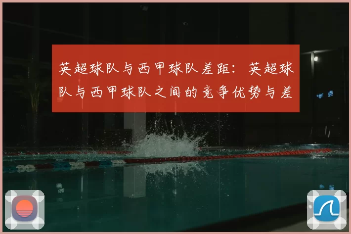英超球队与西甲球队差距：英超球队与西甲球队之间的竞争优势与差距