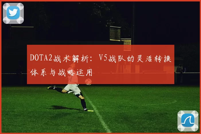 DOTA2战术解析：V5战队的灵活转换体系与战略运用