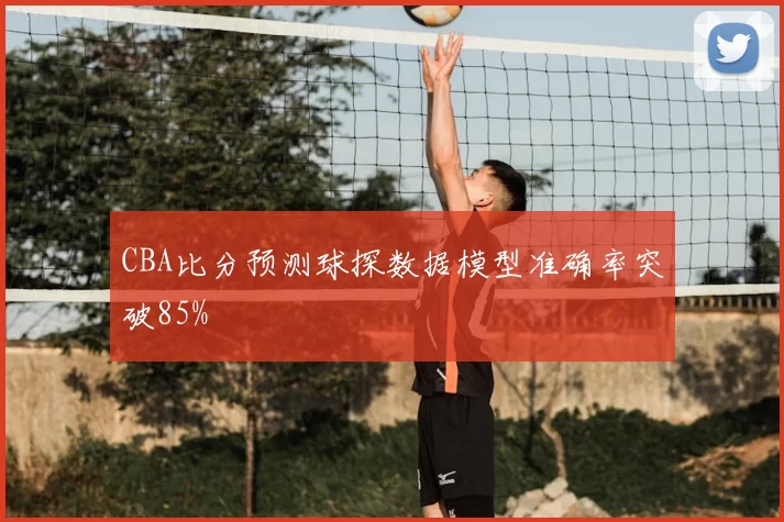 CBA比分预测球探数据模型准确率突破85%