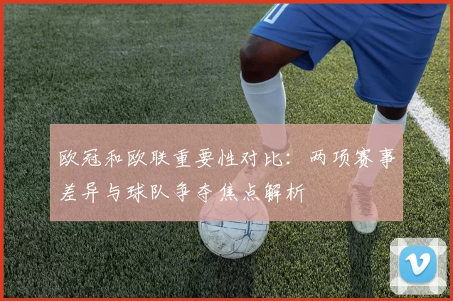 欧冠和欧联重要性对比：两项赛事差异与球队争夺焦点解析