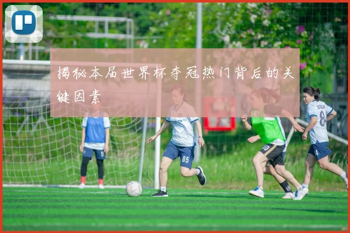 揭秘本届世界杯夺冠热门背后的关键因素