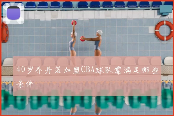 40岁乔丹若加盟CBA球队需满足哪些条件