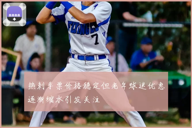 热刺季票价格稳定但老年球迷优惠逐渐缩水引发关注