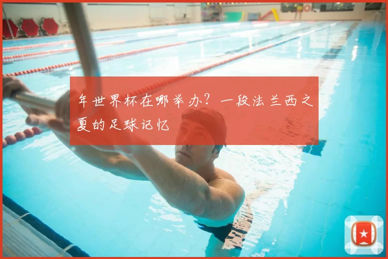 年世界杯在哪举办？一段法兰西之夏的足球记忆