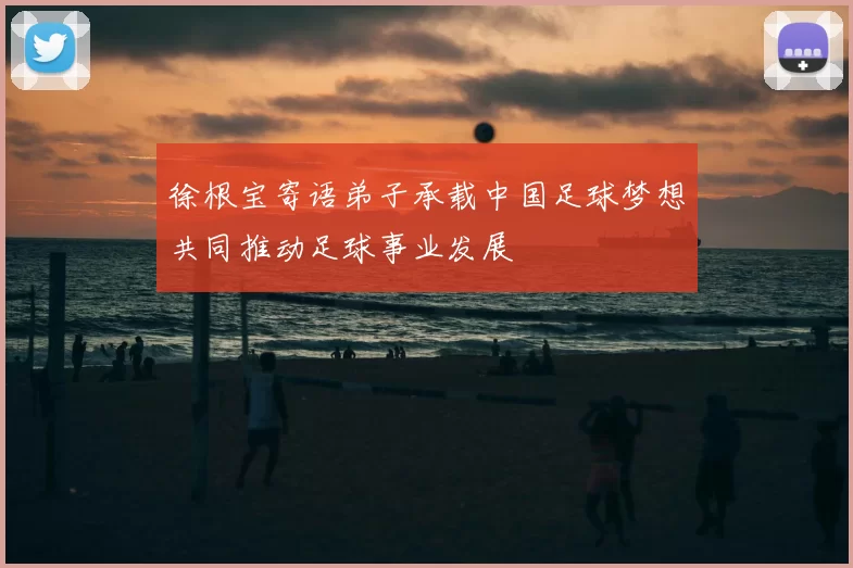 徐根宝寄语弟子承载中国足球梦想共同推动足球事业发展