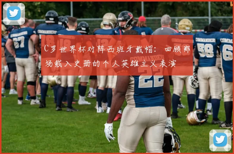 C罗世界杯对阵西班牙戴帽:回顾那场载入史册的个人英雄主义表演