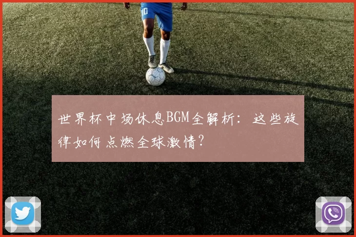 世界杯中场休息BGM全解析：这些旋律如何点燃全球激情？
