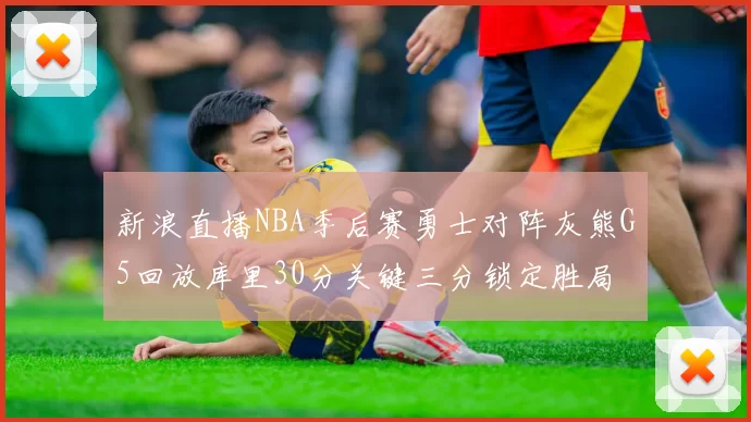 新浪直播NBA季后赛勇士对阵灰熊G5回放库里30分关键三分锁定胜局