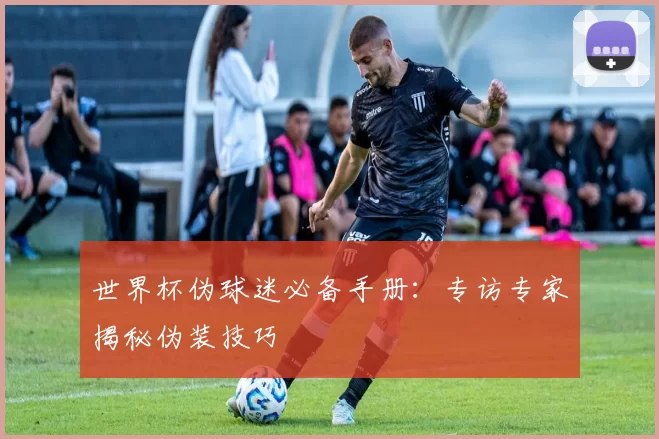 世界杯伪球迷必备手册：专访专家揭秘伪装技巧