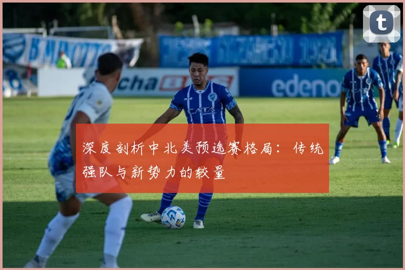 深度剖析中北美预选赛格局：传统强队与新势力的较量