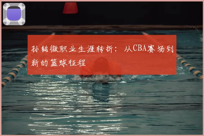 孙铭微职业生涯转折：从CBA赛场到新的篮球征程