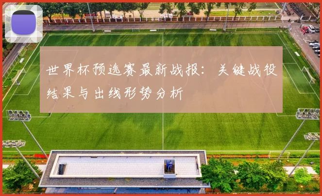 世界杯预选赛最新战报:关键战役结果与出线形势分析