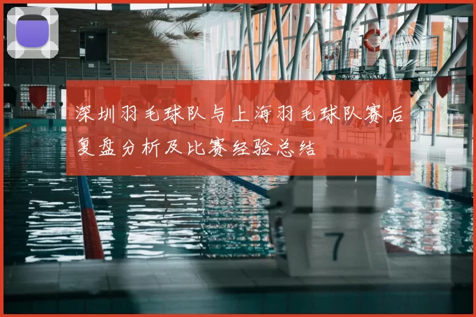 深圳羽毛球队与上海羽毛球队赛后复盘分析及比赛经验总结