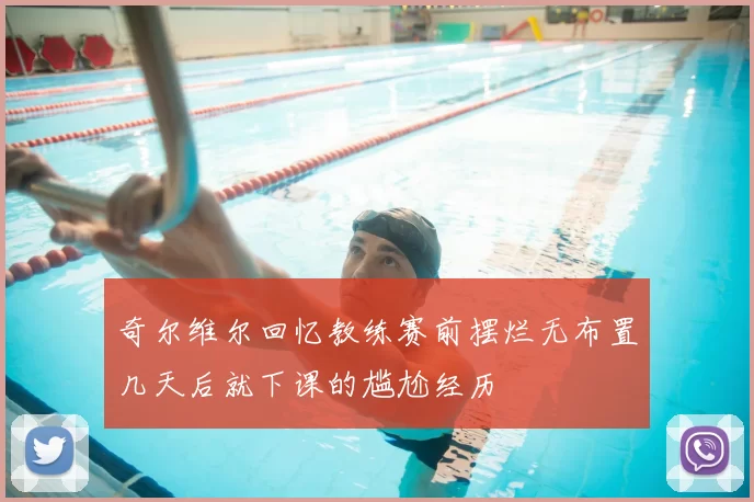 奇尔维尔回忆教练赛前摆烂无布置几天后就下课的尴尬经历