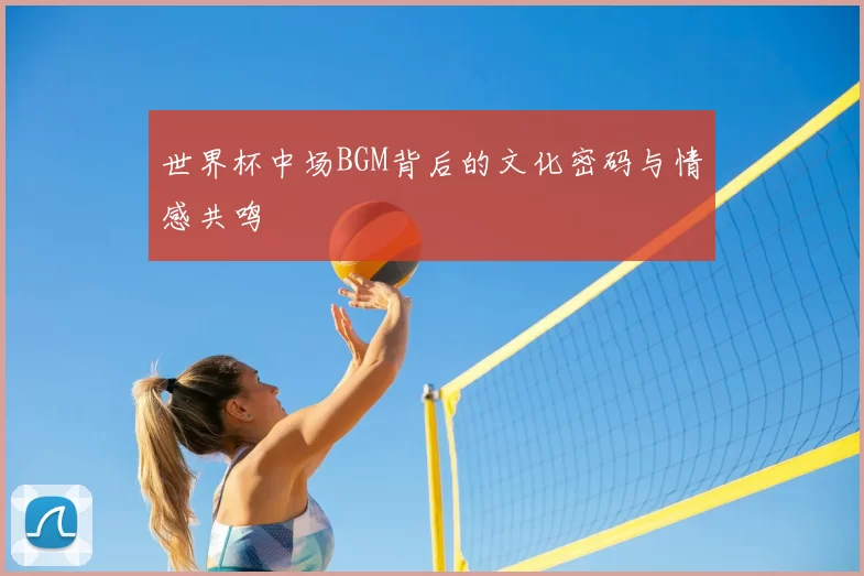 世界杯中场BGM背后的文化密码与情感共鸣