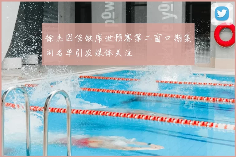 徐杰因伤缺席世预赛第二窗口期集训名单引发媒体关注