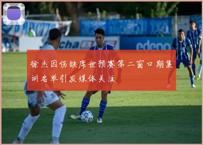 徐杰因伤缺席世预赛第二窗口期集训名单引发媒体关注