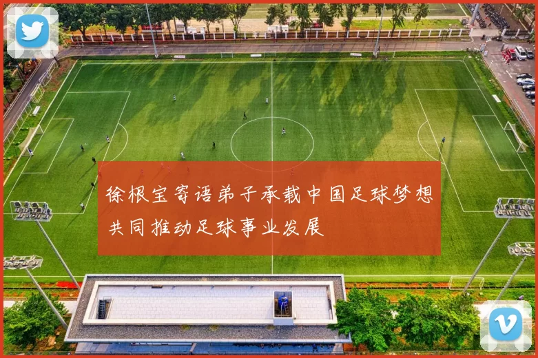 徐根宝寄语弟子承载中国足球梦想共同推动足球事业发展